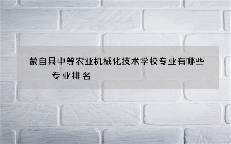 蒙自县中等农业机械化技术学校专业有哪些  专业排名